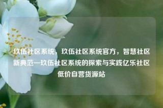 玖伍社区系统，玖伍社区系统官方，智慧社区新典范—玖伍社区系统的探索与实践亿乐社区低价自营货源站