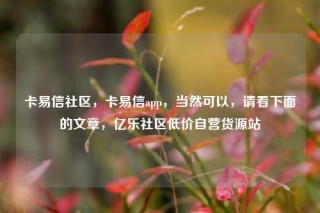卡易信社区，卡易信app，当然可以，请看下面的文章，亿乐社区低价自营货源站