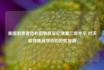 美国消费者信心指数跌至纪录第二低水平 对关税将推高物价的担忧加剧