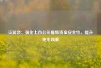 证监会：强化上市公司募集资金安全性，提升使用效率