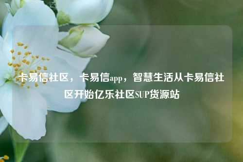 卡易信社区，卡易信app，智慧生活从卡易信社区开始亿乐社区SUP货源站  第1张