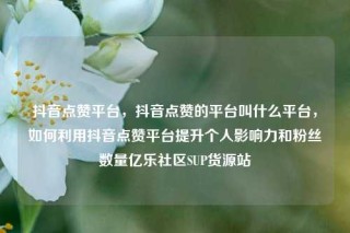 抖音点赞平台，抖音点赞的平台叫什么平台，如何利用抖音点赞平台提升个人影响力和粉丝数量亿乐社区SUP货源站