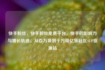 快手粉丝，快手粉丝免费平台，快手的影响力与增长轨迹，从百万级到千万级亿乐社区SUP货源站