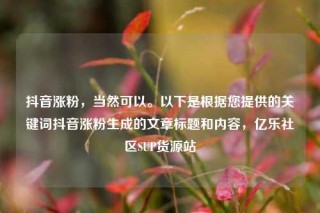 抖音涨粉，当然可以。以下是根据您提供的关键词抖音涨粉生成的文章标题和内容，亿乐社区SUP货源站