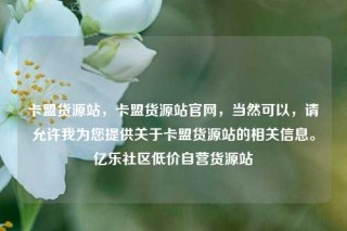 卡盟货源站，卡盟货源站官网，当然可以，请允许我为您提供关于卡盟货源站的相关信息。亿乐社区低价自营货源站