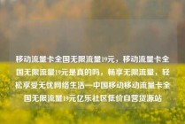 移动流量卡全国无限流量19元，移动流量卡全国无限流量19元是真的吗，畅享无限流量，轻松享受无忧网络生活—中国移动移动流量卡全国无限流量19元亿乐社区低价自营货源站