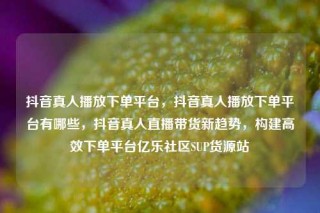抖音真人播放下单平台，抖音真人播放下单平台有哪些，抖音真人直播带货新趋势，构建高效下单平台亿乐社区SUP货源站