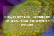 24小时dy业务自助下单平台，24小时智能客服与自助下单系统，提升客户体验的新途径亿乐社区SUP货源站