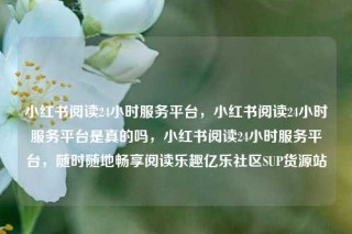 小红书阅读24小时服务平台，小红书阅读24小时服务平台是真的吗，小红书阅读24小时服务平台，随时随地畅享阅读乐趣亿乐社区SUP货源站