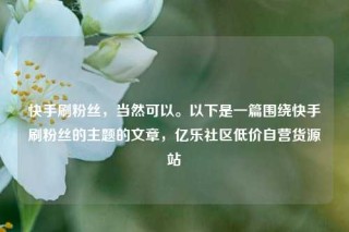 快手刷粉丝，当然可以。以下是一篇围绕快手刷粉丝的主题的文章，亿乐社区低价自营货源站