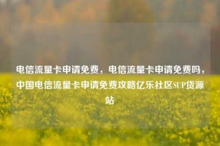 电信流量卡申请免费，电信流量卡申请免费吗，中国电信流量卡申请免费攻略亿乐社区SUP货源站