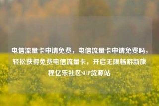 电信流量卡申请免费，电信流量卡申请免费吗，轻松获得免费电信流量卡，开启无限畅游新旅程亿乐社区SUP货源站