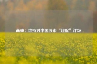 高盛：维持对中国股市“超配”评级