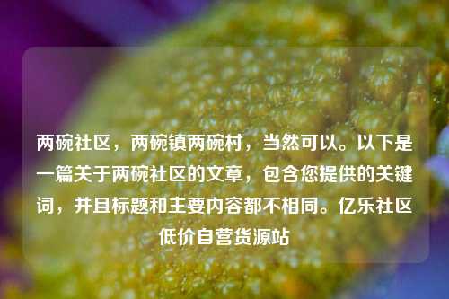 两碗社区	，两碗镇两碗村，当然可以。以下是一篇关于两碗社区的文章，包含您提供的关键词	，并且标题和主要内容都不相同	。亿乐社区低价自营货源站  第1张