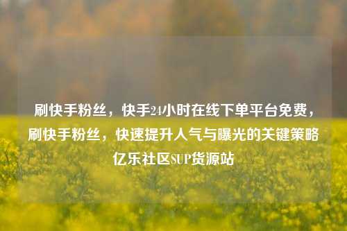 刷快手粉丝	，快手24小时在线下单平台免费，刷快手粉丝，快速提升人气与曝光的关键策略亿乐社区SUP货源站  第1张