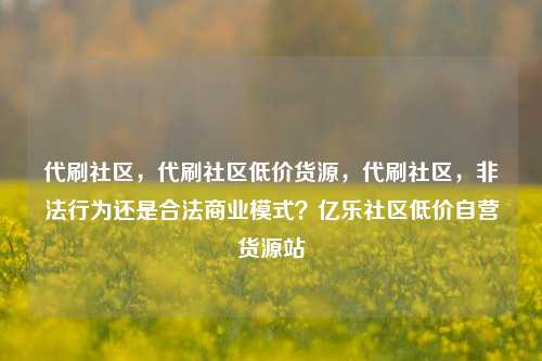 代刷社区，代刷社区低价货源，代刷社区	，非法行为还是合法商业模式？亿乐社区低价自营货源站  第1张