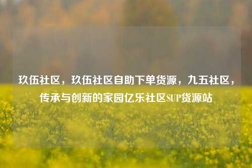 玖伍社区，玖伍社区自助下单货源，九五社区	，传承与创新的家园亿乐社区SUP货源站  第1张
