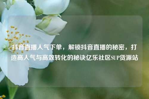 抖音直播人气下单，解锁抖音直播的秘密	，打造高人气与高效转化的秘诀亿乐社区SUP货源站  第1张