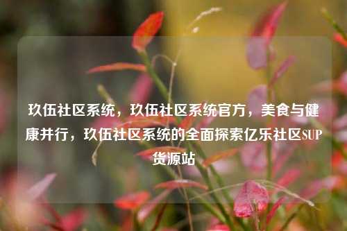 玖伍社区系统	，玖伍社区系统官方，美食与健康并行，玖伍社区系统的全面探索亿乐社区SUP货源站  第1张