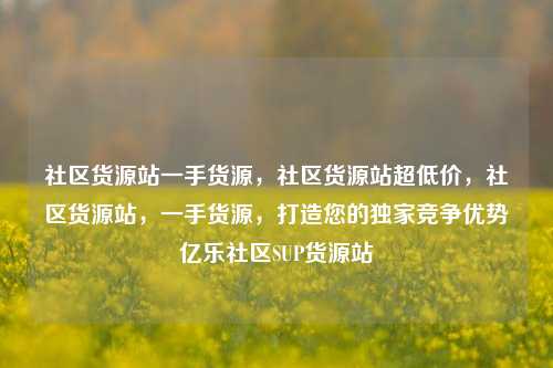社区货源站一手货源	，社区货源站超低价，社区货源站，一手货源，打造您的独家竞争优势亿乐社区SUP货源站  第1张