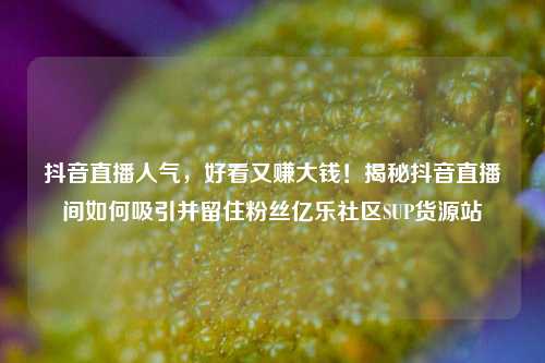 抖音直播人气	，好看又赚大钱！揭秘抖音直播间如何吸引并留住粉丝亿乐社区SUP货源站  第1张